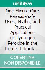 One Minute Cure PeroxideSafe Uses, Myths, and Practical Applications of Hydrogen Peroxide in the Home. E-book. Formato EPUB ebook