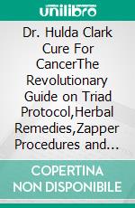 Dr. Hulda Clark Cure For CancerThe Revolutionary Guide on Triad Protocol,Herbal Remedies,Zapper Procedures and Candida Detoxification. E-book. Formato EPUB ebook