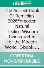 The Ancient Book Of Remedies 2026Forgotten Natural Healing Wisdom Reinterpreted for the Modern World. E-book. Formato EPUB ebook