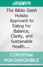 The Biblio DietA Holistic Approach to Eating for Balance, Clarity, and Sustainable Health. E-book. Formato EPUB ebook