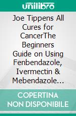 Joe Tippens All Cures for CancerThe Beginners Guide on Using Fenbendazole, Ivermectin & Mebendazole Therapy for Curing Cancers. E-book. Formato EPUB ebook