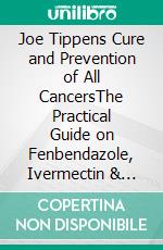 Joe Tippens Cure and Prevention of All CancersThe Practical Guide on Fenbendazole, Ivermectin & Mebendazole Protocol for Healing Advanced Cancer. E-book. Formato EPUB ebook