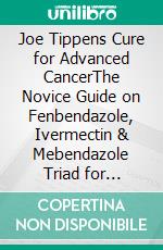 Joe Tippens Cure for Advanced CancerThe Novice Guide on Fenbendazole, Ivermectin & Mebendazole Triad for Cancers Care. E-book. Formato EPUB ebook