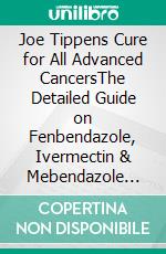 Joe Tippens Cure for All Advanced CancersThe Detailed Guide on Fenbendazole, Ivermectin & Mebendazole Therapy for Cancer. E-book. Formato EPUB ebook
