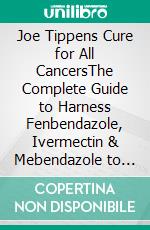Joe Tippens Cure for All CancersThe Complete Guide to Harness Fenbendazole, Ivermectin & Mebendazole to Treat Cancer. E-book. Formato EPUB ebook