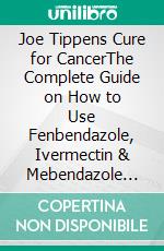 Joe Tippens Cure for CancerThe Complete Guide on How to Use Fenbendazole, Ivermectin & Mebendazole for Treatment of Cancers. E-book. Formato EPUB ebook