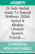 Dr Sebi Herbal Guide To Natural Wellness 2026A Herbal & Alkaline Lifestyle System. E-book. Formato EPUB ebook