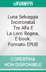 Luna Selvaggia IncoronataI Tre Alfa E La Loro Regina. E-book. Formato EPUB ebook