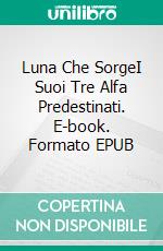 Luna Che SorgeI Suoi Tre Alfa Predestinati. E-book. Formato EPUB ebook