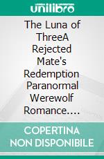The Luna of ThreeA Rejected Mate's Redemption Paranormal Werewolf Romance. E-book. Formato EPUB ebook