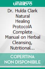 Dr. Hulda Clark Natural Healing ProtocolA Complete Manual on Herbal Cleansing, Nutritional Support, Parasite Detox, and Lifestyle Practices for Sustainable Wellness and Vitality. E-book. Formato EPUB ebook