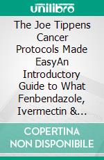 The Joe Tippens Cancer Protocols Made EasyAn Introductory Guide to What Fenbendazole, Ivermectin & Mebendazole Are, How and Why They Work. E-book. Formato EPUB ebook