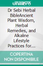 Dr Sebi Herbal BibleAncient Plant Wisdom, Herbal Remedies, and Alkaline Lifestyle Practices for Everyday Wellness. E-book. Formato EPUB ebook