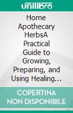 Home Apothecary HerbsA Practical Guide to Growing, Preparing, and Using Healing Herbs at Home. E-book. Formato EPUB ebook