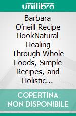 Barbara O’neill Recipe BookNatural Healing Through Whole Foods, Simple Recipes, and Holistic Living. E-book. Formato EPUB ebook