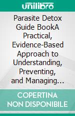 Parasite Detox Guide BookA Practical, Evidence-Based Approach to Understanding, Preventing, and Managing Parasite-Related Health Concern. E-book. Formato EPUB ebook