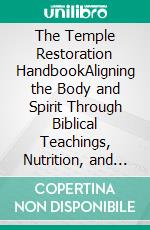 The Temple Restoration HandbookAligning the Body and Spirit Through Biblical Teachings, Nutrition, and Scripture Living Practices. E-book. Formato EPUB ebook