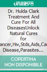 Dr. Hulda Clark Treatment And Cure For All DiseasesUnlock Natural Cures for Diabetes,Cancer,Hiv,Stds,Aids,Candida,Heart Disease,Parasites Using Zapper Methodology. E-book. Formato EPUB ebook