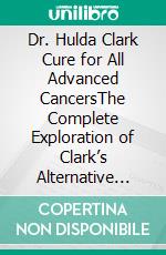 Dr. Hulda Clark Cure for All Advanced CancersThe Complete Exploration of Clark’s Alternative Cancer Method Using Detoxification,Herbal Remedies,Parasite Cleansing and Frequency-Based Healing Tools. E-book. Formato EPUB ebook