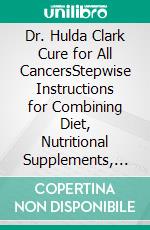 Dr. Hulda Clark Cure for All CancersStepwise Instructions for Combining Diet, Nutritional Supplements, and Herbal Cleanses to Support Cancer Treatment at Home Naturally. E-book. Formato EPUB ebook