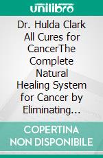 Dr. Hulda Clark All Cures for CancerThe Complete Natural Healing System for Cancer by Eliminating Toxins, Parasites Using Clark’s Detox,Herbal Remedies and Lifestyle Protocols. E-book. Formato EPUB ebook
