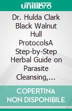 Dr. Hulda Clark Black Walnut Hull ProtocolsA Step-by-Step Herbal Guide on Parasite Cleansing, Strengthen Immunity, Gut Restoration, and Full-Body Detoxification. E-book. Formato EPUB ebook