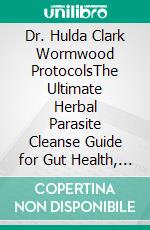 Dr. Hulda Clark Wormwood ProtocolsThe Ultimate Herbal Parasite Cleanse Guide for Gut Health, Immunity, and Full Body Detox Naturally. E-book. Formato EPUB ebook