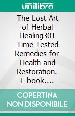 The Lost Art of Herbal Healing301 Time-Tested Remedies for Health and Restoration. E-book. Formato EPUB ebook