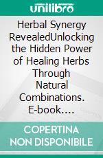 Herbal Synergy RevealedUnlocking the Hidden Power of Healing Herbs Through Natural Combinations. E-book. Formato EPUB ebook
