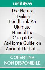 The Natural Healing Handbook-An Ultimate ManualThe Complete At-Home Guide on Ancient Herbal and Natural Remedies for Sleep,Stress,Total Body Balance and Immune Support. E-book. Formato EPUB ebook