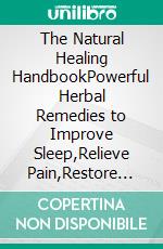 The Natural Healing HandbookPowerful Herbal Remedies to Improve Sleep,Relieve Pain,Restore Balance & Boost Immunity Using Everyday Ingredients and Herbs. E-book. Formato EPUB ebook