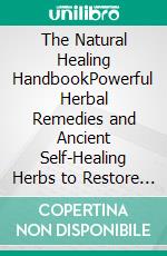 The Natural Healing HandbookPowerful Herbal Remedies and Ancient Self-Healing Herbs to Restore Health and Balance. E-book. Formato EPUB ebook