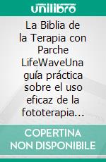 La Biblia de la Terapia con Parche LifeWaveUna guía práctica sobre el uso eficaz de la fototerapia para curar, aumentar la energía, aliviar el dolor y mejorar el sueño.. E-book. Formato EPUB ebook