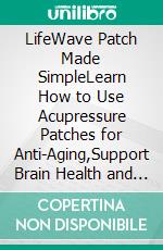LifeWave Patch Made SimpleLearn How to Use Acupressure Patches for Anti-Aging,Support Brain Health and Cognitive Function. E-book. Formato EPUB ebook