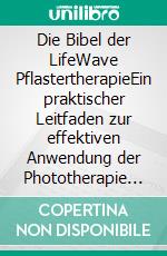 Die Bibel der LifeWave PflastertherapieEin praktischer Leitfaden zur effektiven Anwendung der Phototherapie zur Heilung, Steigerung der Energie, Schmerzlinderung und Verbesserung des Schlafes. E-book. Formato EPUB ebook