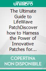 The Ultimate Guide to LifeWave PatchDiscover how to Harness the Power of Innovative Patches for Natural Health Solutions,Revitalize Your Life and Elevate your Holistic Wellbeing. E-book. Formato EPUB ebook