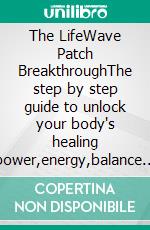 The LifeWave Patch BreakthroughThe step by step guide to unlock your body's healing power,energy,balance and transform your health with wellness patches. E-book. Formato EPUB ebook