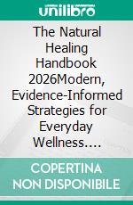The Natural Healing Handbook 2026Modern, Evidence-Informed Strategies for Everyday Wellness. E-book. Formato EPUB ebook