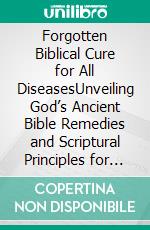 Forgotten Biblical Cure for All DiseasesUnveiling God’s Ancient Bible Remedies and Scriptural Principles for Cleansing, Strength, and Lifelong Health. E-book. Formato EPUB ebook