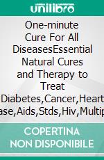 One-minute Cure For All DiseasesEssential Natural Cures and Therapy to Treat Diabetes,Cancer,Heart Disease,Aids,Stds,Hiv,Multiple Sclerosis,Arthritis,Herpes,Asthma and Every Known Disease. E-book. Formato EPUB ebook