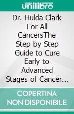 Dr. Hulda Clark For All CancersThe Step by Step Guide to Cure Early to Advanced Stages of Cancer Exploring Enviromental Toxins,Parasites and Detoxification Concepts. E-book. Formato EPUB ebook