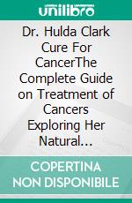 Dr. Hulda Clark Cure For CancerThe Complete Guide on Treatment of Cancers Exploring Her Natural Protocols,Zapper Technology and Detox Methods. E-book. Formato EPUB ebook