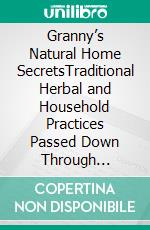 Granny’s Natural Home SecretsTraditional Herbal and Household Practices Passed Down Through Generations. E-book. Formato EPUB ebook