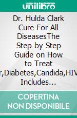 Dr. Hulda Clark Cure For All DiseasesThe Step by Step Guide on How to Treat Cancer,Diabetes,Candida,HIV/AIDS Includes Natural Zapper Frequency for Parasite Cleanse and Liver Flush. E-book. Formato EPUB ebook