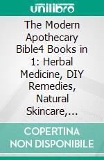 The Modern Apothecary Bible4 Books in 1: Herbal Medicine, DIY Remedies, Natural Skincare, Tinctures & Holistic Wellness. E-book. Formato EPUB ebook
