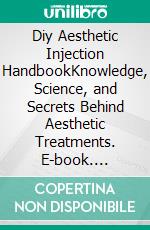 Diy Aesthetic Injection HandbookKnowledge, Science, and Secrets Behind Aesthetic Treatments. E-book. Formato EPUB ebook