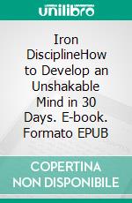 Iron DisciplineHow to Develop an Unshakable Mind in 30 Days. E-book. Formato EPUB ebook