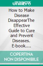 How to Make Disease DisappearThe Effective Guide to Cure and Prevent Diseases. E-book. Formato EPUB ebook