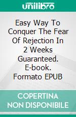 Easy Way To Conquer The Fear Of Rejection In 2 Weeks Guaranteed. E-book. Formato EPUB ebook