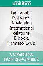 Diplomatic Dialogues: Navigating International Relations. E-book. Formato EPUB ebook